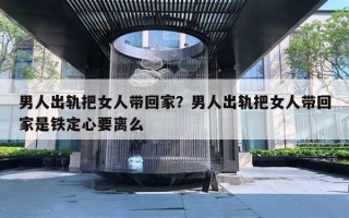 男人出軌把女人帶回家？男人出軌把女人帶回家是鐵定心要離么