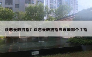 談戀愛(ài)戴戒指？談戀愛(ài)戴戒指應(yīng)該戴哪個(gè)手指