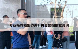 專業(yè)挽救婚姻咨詢？夫妻婚姻挽救咨詢