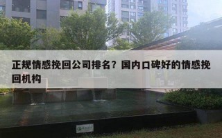 正規(guī)情感挽回公司排名？國內(nèi)口碑好的情感挽回機構(gòu)