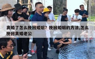 離婚了怎么挽回婚姻？挽回婚姻的方法,怎么挽回離婚老公