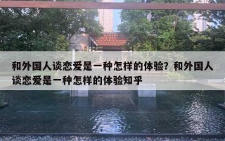 和外國(guó)人談戀愛(ài)是一種怎樣的體驗(yàn)？和外國(guó)人談戀愛(ài)是一種怎樣的體驗(yàn)知乎