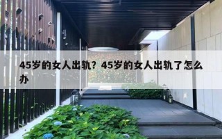 45歲的女人出軌？45歲的女人出軌了怎么辦