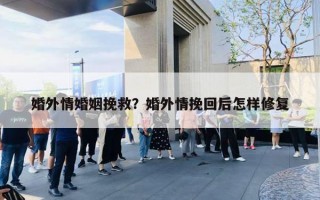 婚外情婚姻挽救？婚外情挽回后怎樣修復(fù)