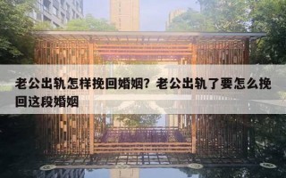 老公出軌怎樣挽回婚姻？老公出軌了要怎么挽回這段婚姻