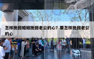 怎樣挽回婚姻挽回老公的心？要怎樣挽回老公的心