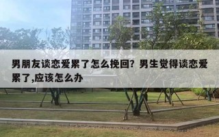 男朋友談戀愛累了怎么挽回？男生覺得談戀愛累了,應(yīng)該怎么辦