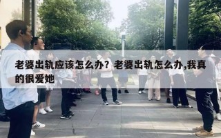 老婆出軌應(yīng)該怎么辦？老婆出軌怎么辦,我真的很愛她