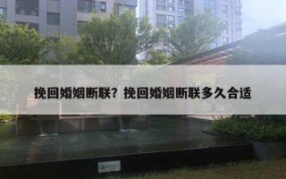 挽回婚姻斷聯(lián)？挽回婚姻斷聯(lián)多久合適