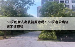 50歲的女人出軌能原諒嗎？50歲老公出軌該不該原諒